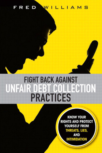 Fight Back Against Unfair Debt Collection Practices: Know Your Rights and Protect Yourself from Threats, Lies, and Intimidation