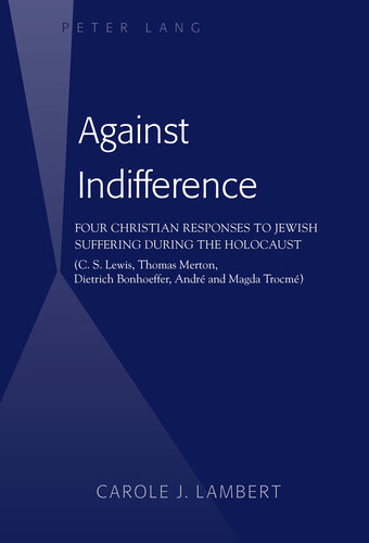 Against Indifference: Four Christian Responses to Jewish Suffering during the Holocaust (C. S. Lewis, Thomas Merton, Dietrich Bonhoeffer, André and Magda Trocmé)