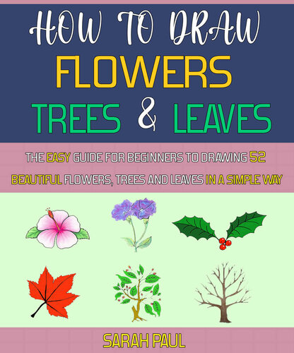 How To Draw Flowers, Trees And Leaves: The Easy Guide For Beginners To Drawing 52 Beautiful Flowers, Trees And Leaves In A Simple Way.