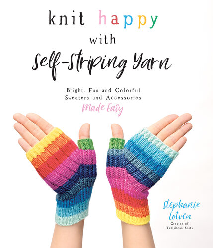 Knit Happy with Self-Striping Yarn: Bright, Fun and Colorful Sweaters and Accessories Made Easy