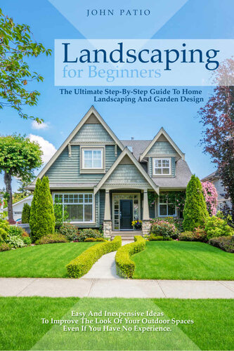 Landscaping For Beginners: The Ultimate Step-By-Step Guide to Home Landscaping and Garden Design. Easy and Inexpensive Ideas to Improve the Look of Your Outdoor Spaces Even If You Have No Experience.