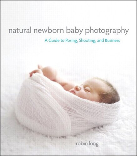 Natural Newborn Baby Photography: A Guide to Posing, Shooting, and Business