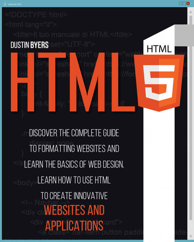 HTML5: Discover the Complete Guide to Formatting Websites and Learn the basics of Web Design. Learn how to Use Html to Create Innovative Websites and Applications