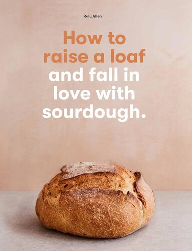 How to raise a loaf and fall in love with sourdough: and fall in love with sourdough