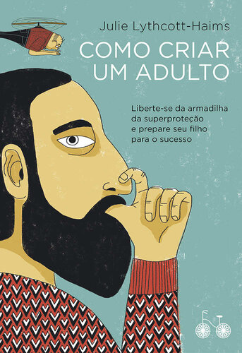 Como criar um adulto: Liberte-se da armadilha da superproteção e prepare seu filho para o sucesso