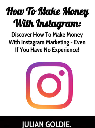 How To Make Money From Instagram: Discover How To Make Money With Instagram Marketing - Even If You Have No Experience!