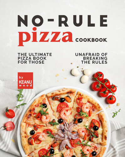 No-Rule Pizza Cookbook: The Ultimate Pizza Book for Those Unafraid to Break the Rules