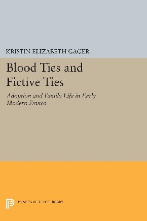 Blood Ties and Fictive Ties: Adoption and Family Life in Early Modern France