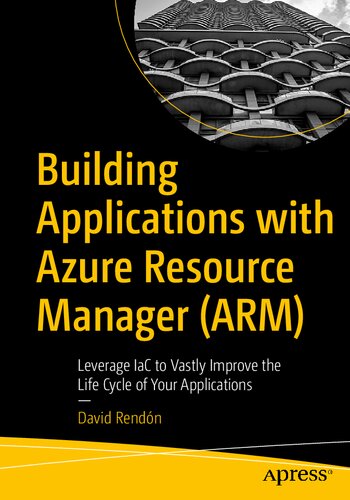 Building Applications with Azure Resource Manager (ARM): Leverage IaC to Vastly Improve the Life Cycle of Your Applications