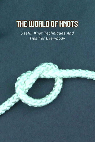 The World Of Knots: Useful Knot Techniques And Tips For Everybody