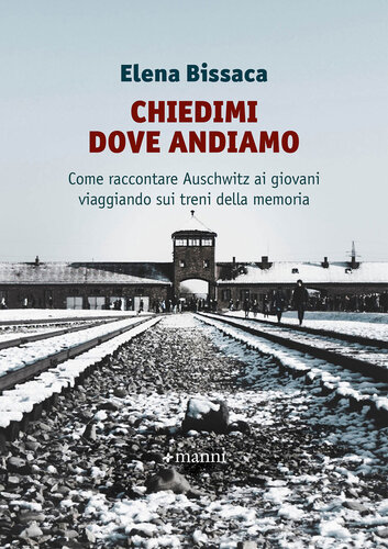 Chiedimi dove andiamo: Come raccontare Auschwitz ai giovani viaggiando sui treni della memoria