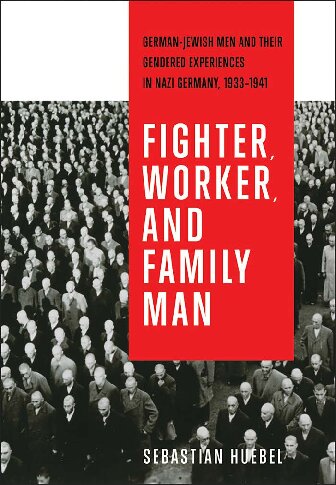 Fighter, Worker, and Family Man: German-Jewish Men and Their Gendered Experiences in Nazi Germany, 1933-1941