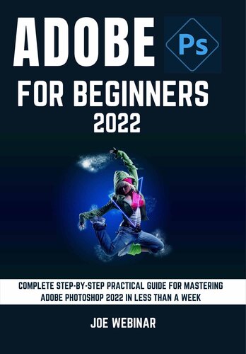 ADOBE PHOTOSHOP 2022 FOR BEGINNERS: COMPLETE STEP-BY-STEP PRACTICAL GUIDE FOR MASTERING ADOBE PHOTOSHOP 2022 IN LESS THAN A WEEK