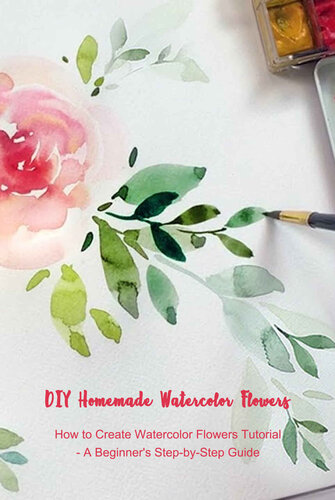 DIY Homemade Watercolor Flowers: How to Create Watercolor Flowers Tutorial - A Beginner's Step-by-Step Guide: The Modern Flower Painter