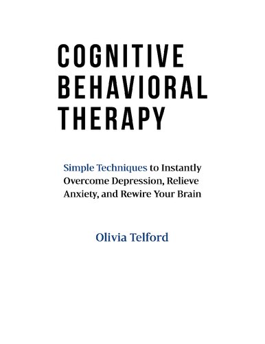 Cognitive Behavioral Therapy: Simple Techniques to Instantly Overcome Depression, Relieve Anxiety, and Rewire Your Brain