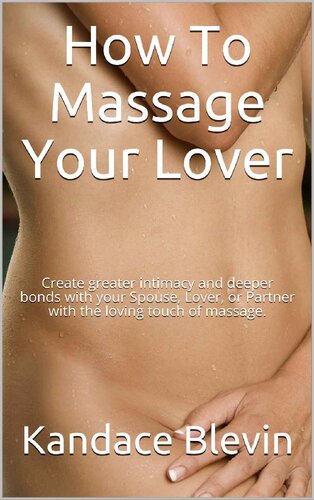 How To Massage Your Lover: Create greater intimacy and deeper bonds with your Spouse, Lover, or Partner with the loving touch of massage.