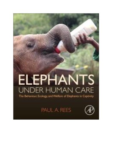 Elephants under human care : the behaviour, ecology, and welfare of elephants in captivity