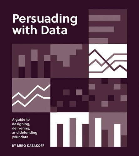 Persuading with Data : A Guide to Designing, Delivering, and Defending Your Data