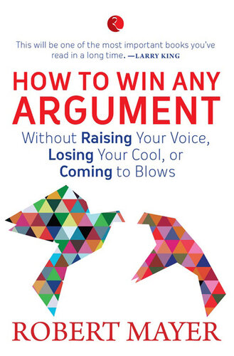 How to Win Any Argument: Without Raising Your Voice, Losing Your Cool, or Coming to Blows