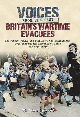 Britain's Wartime Evacuees: The People, Places and Stories of the Evacuations Told Through the Accounts of Those Who Were There