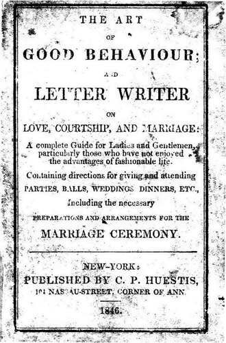 The Art of Good Behaviour; and Letter Writer, on Love, Courtship, and Marriage: a Complete Guide for Ladies and Gentlemen, Particularly Those Who Have Not Enjoyed the Advantages of Fashionable Life, Containing Directions for Giving and Attending Parties Balls, Weddings, Dinners, Etc., Including the Necessary Preparations and Arrangement for the Marriage Ceremony