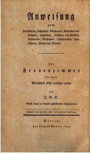 Anweisung zum Seidensieden, Lichtziehen, Eissigbrauen, Einmachen von Früchten, Einpökeln, Räuchern des Fleisches, Brotbacken, Bierbrauen, Stärkemachen, Holzersparen, Färben und Bleichen : Für Für Frauenzimmer, die hrer Wirtschaft selbst vorstehen wollen