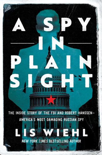 A Spy in Plain Sight : The Inside Story of the FBI and Robert Hanssen—America's Most Damaging Russian Spy