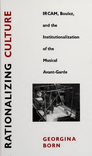 Rationalizing culture : IRCAM, Boulez, and the institutionalization of the musical avant-garde