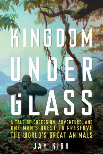 Kingdom Under Glass: A Tale of Obsession, Adventure, and One Man's Quest to Preserve the World's Great Animals