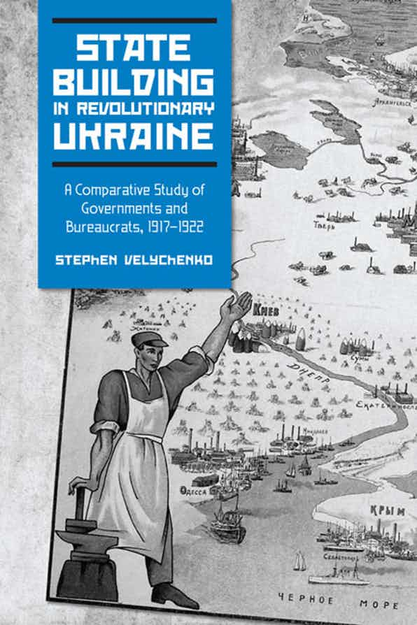 State Building in Revolutionary Ukraine: A Comparative Study of Governments and Bureaucrats, 1917-1922