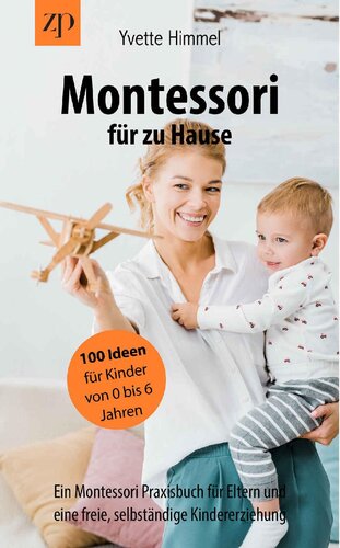 Montessori für zu Hause - 100 Ideen für Kinder von 0-6 Jahren : Ein Montessori Praxisbuch für Eltern und eine freie, selbständige Kindererziehung (German Edition)