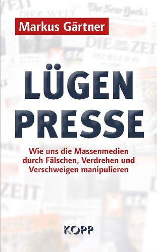 Lügenpresse: Wie uns die Massenmedien durch Fälschen, Verdrehen und Verschweigen manipulieren