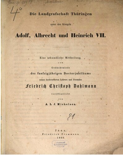 Die Landgrafschaft Thüringen unter den Königen Adolf, Albrecht und Heinrich VII. : Eine urkundliche Mitteilung zum Gedächtnisse des fünfzigjährigen Doktorjubiläums seines hochverehrten Lehrers und Freundes Friedrich Christoph Dahlmann