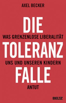 Die Toleranzfalle: Was grenzenlose Liberalität uns und unseren Kindern antut