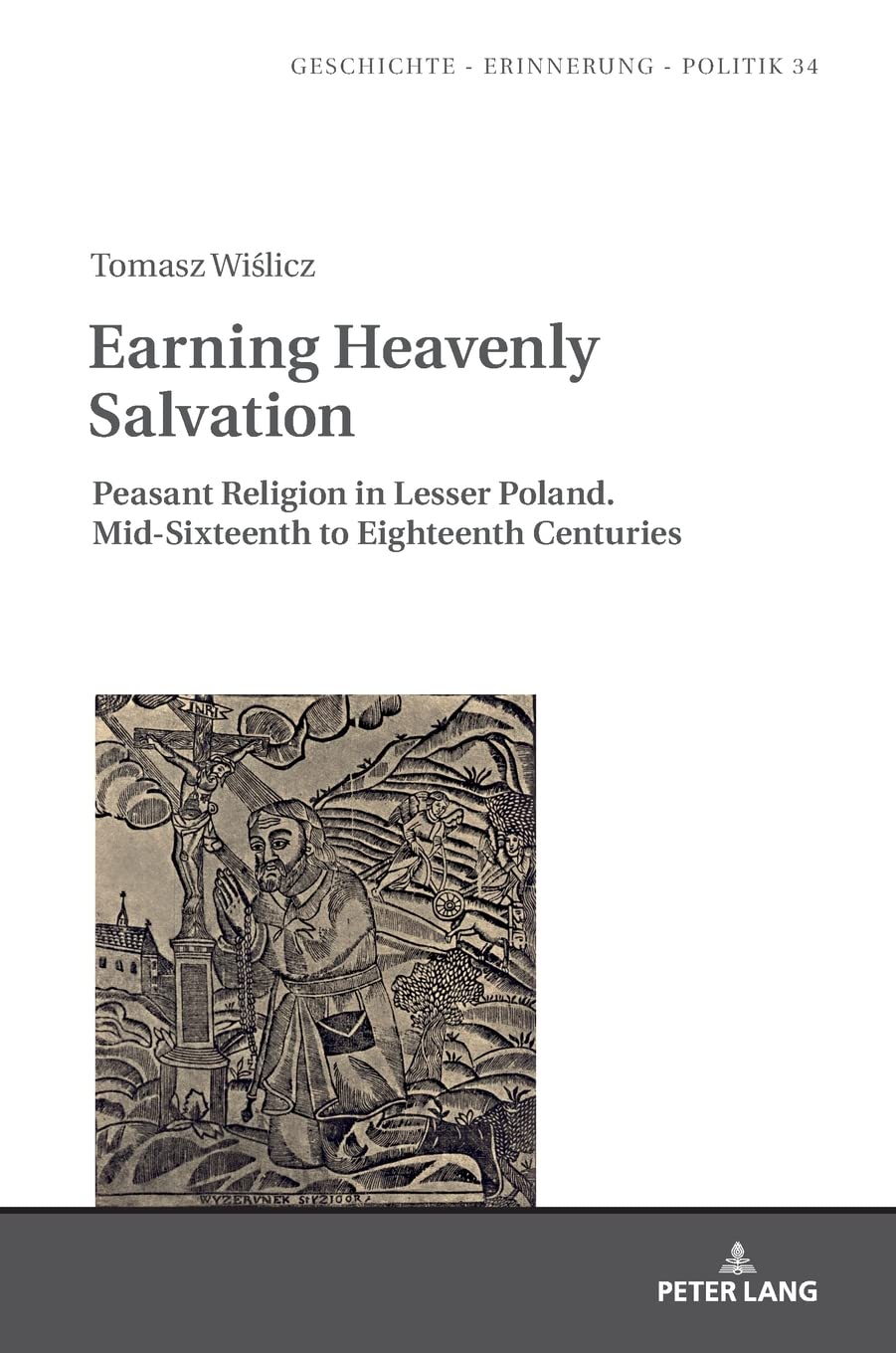 Earning Heavenly Salvation: Peasant Religion in Lesser Poland. Mid-Sixteenth to Eighteenth Centuries (Geschichte – Erinnerung – Politik. Studies in History, Memory and Politics)