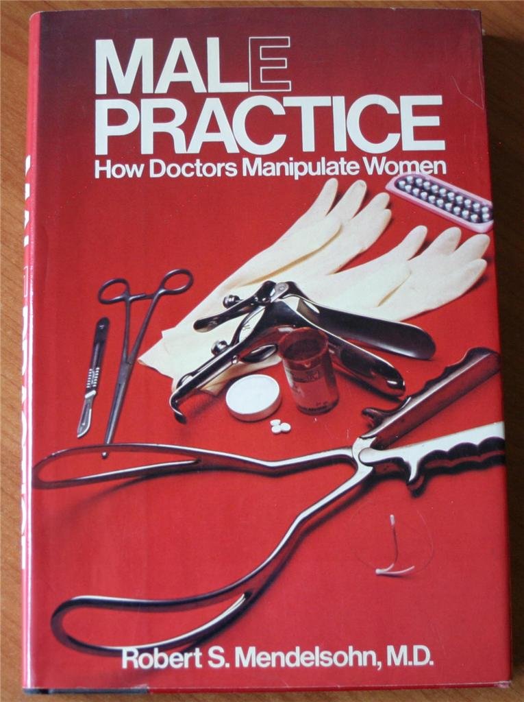 Male Practice: How Doctors Manipulate Women (Malpractice Malepractice)  Robert S. Mendelsohn MD