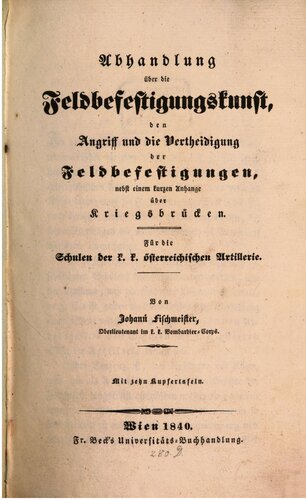 Abhandlung über die Feldbefestigungskunst, den Angriff und die Verteidigung der Feldbefestigungen, nebst einem kurzen Anhange über Kriegsbrücken ; für die Schulen der k. k. österreichischen Artillerie