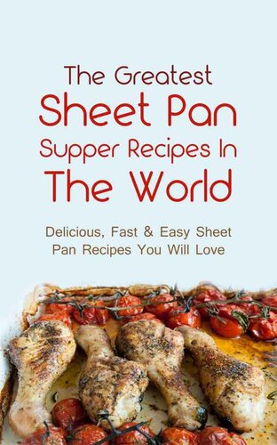 The Greatest Sheet Pan Supper Recipes In The World: Delicious, Fast & Easy Sheet Pan Recipes You Will Love