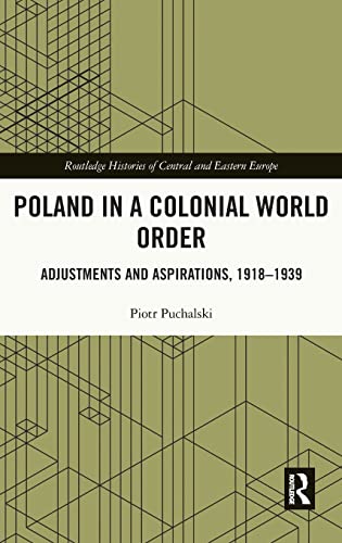 Poland in a Colonial World Order: Adjustments and Aspirations, 1918–1939 (Routledge Histories of Central and Eastern Europe)