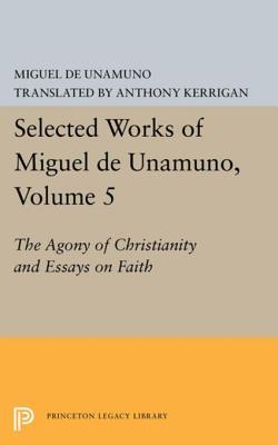 Selected Works of Miguel de Unamuno, Volume 5: The Agony of Christianity and Essays on Faith: The Agony of Christianity and Essays on Faith