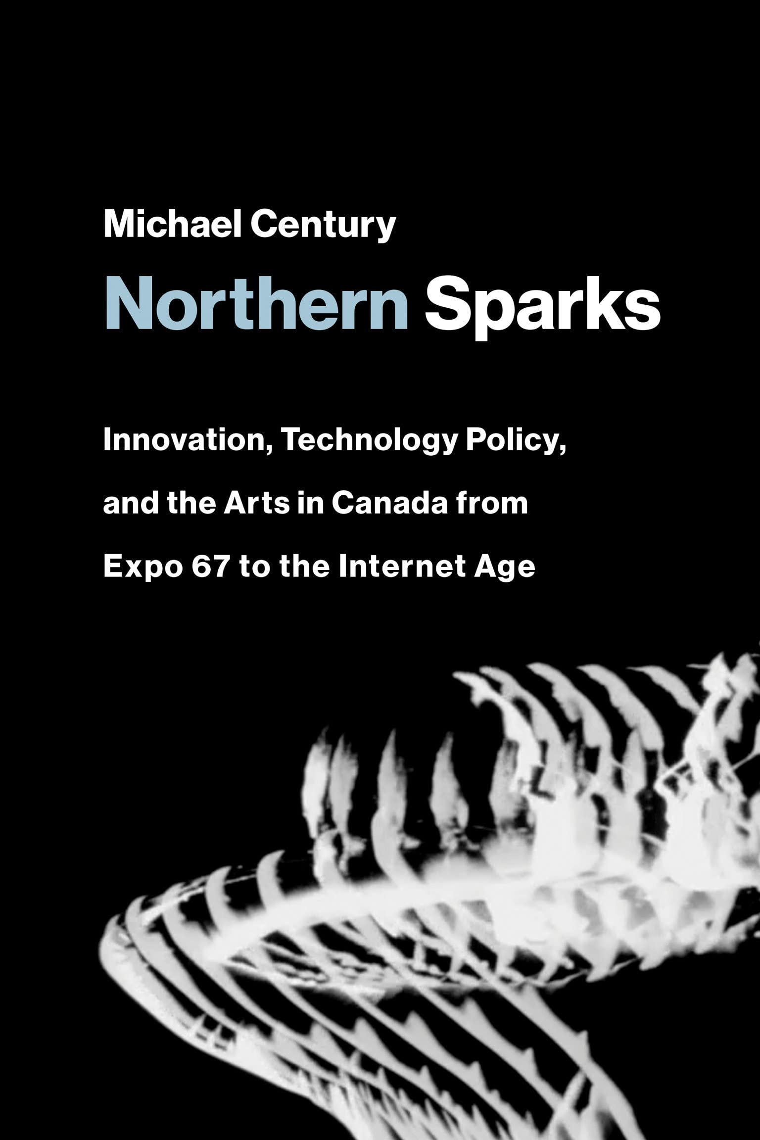 Northern Sparks: Innovation, Technology Policy, and the Arts in Canada from Expo 67 to the Internet Age