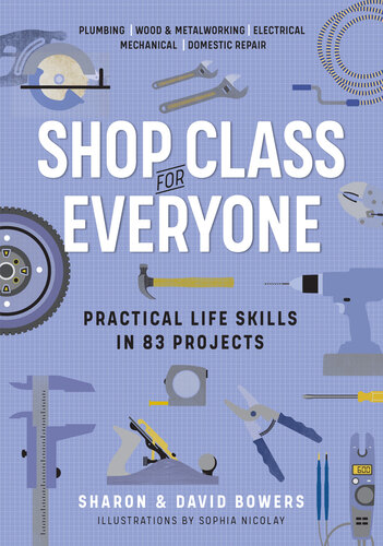 Shop Class for Everyone: Practical Life Skills in 83 Projects: Plumbing · Wood Metalwork · Electrical · Mechanical · Domestic Repair