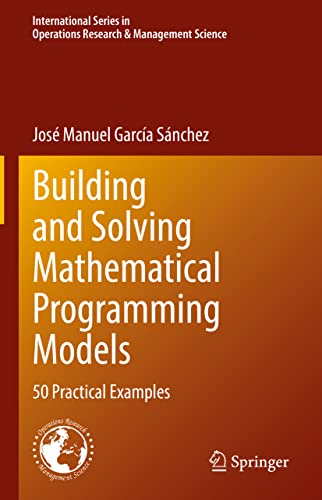 Building and Solving Mathematical Programming Models: 50 Practical Examples (International Series in Operations Research & Management Science, 329)