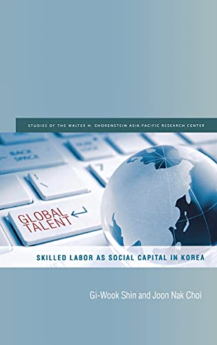 Global Talent: Skilled Labor as Social Capital in Korea (Studies of the Walter H. Shorenstein Asia-Pacific Research Center)