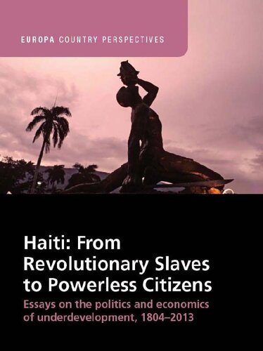 Haiti: From Revolutionary Slaves to Powerless Citizens. Essays on the Politics and Economics of Underdevelopment, 1804-2013