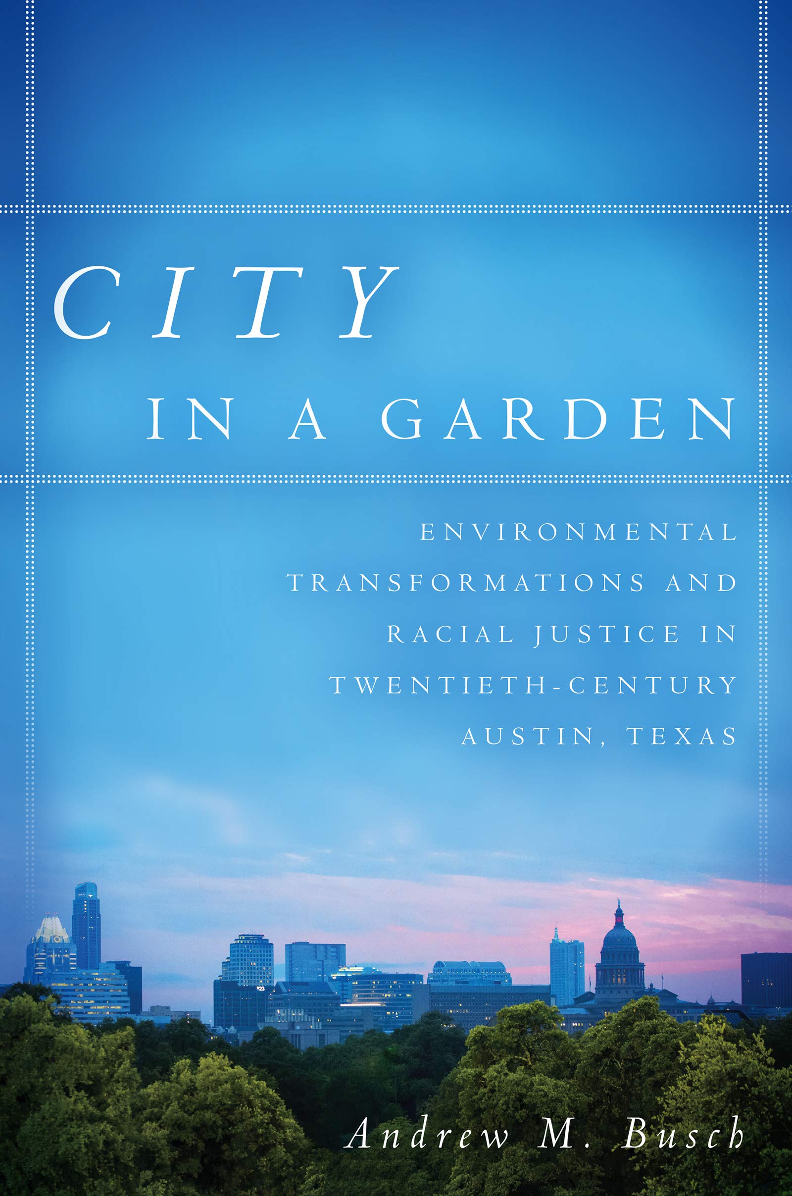 City in a Garden: Environmental Transformations and Racial Justice in Twentieth-Century Austin, Texas