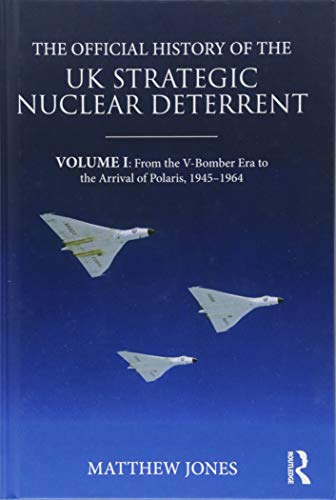 The Official History of the UK Strategic Nuclear Deterrent: Volume I: From the V-Bomber Era to the Arrival of Polaris, 1945-1964