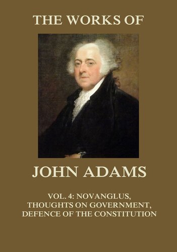 The Works of John Adams Vol. 4: Novanglus, Thoughts on Government, Defence of the Constitution I (Annotated)