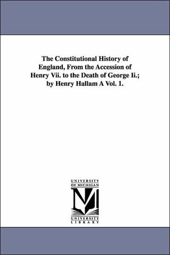 The Constitutional History of England, From the Accession of Henry Vii. To the Death of George Ii.; By Henry Hallam a Vol. 1.