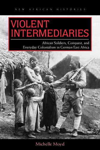 Violent Intermediaries: African Soldiers, Conquest, and Everyday Colonialism in German East Africa